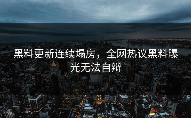 黑料更新连续塌房，全网热议黑料曝光无法自辩
