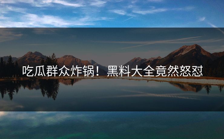 吃瓜群众炸锅！黑料大全竟然怒怼