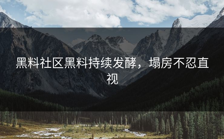 黑料社区黑料持续发酵，塌房不忍直视