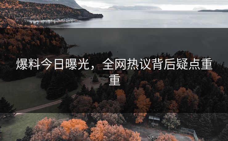 爆料今日曝光，全网热议背后疑点重重