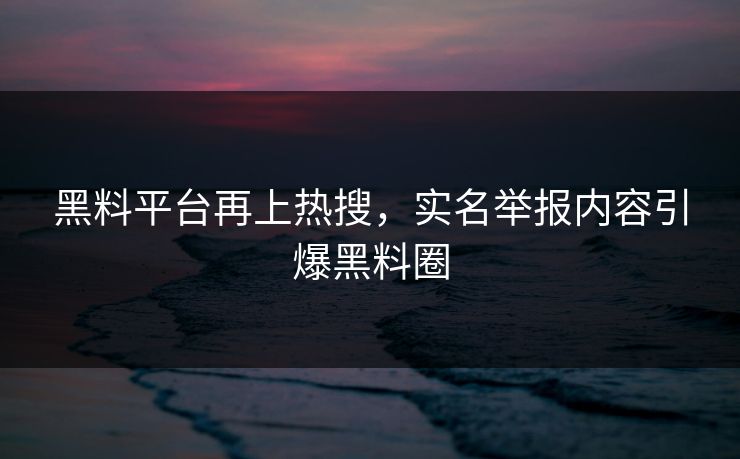 黑料平台再上热搜，实名举报内容引爆黑料圈