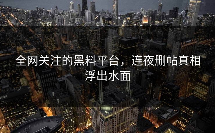 全网关注的黑料平台，连夜删帖真相浮出水面