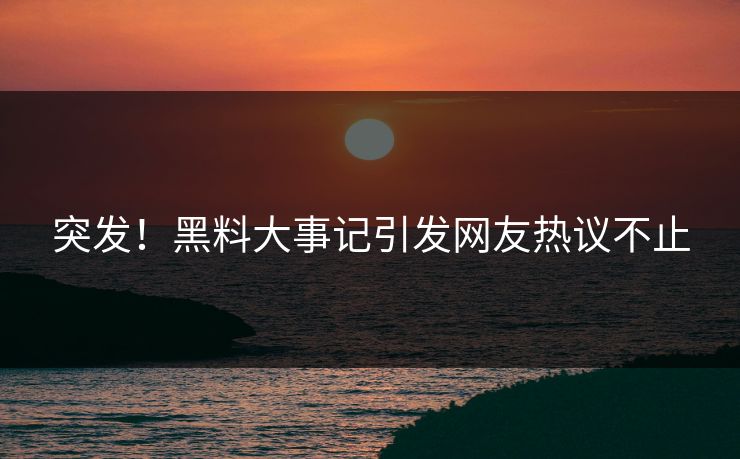 突发！黑料大事记引发网友热议不止