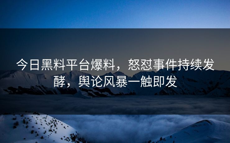 今日黑料平台爆料，怒怼事件持续发酵，舆论风暴一触即发