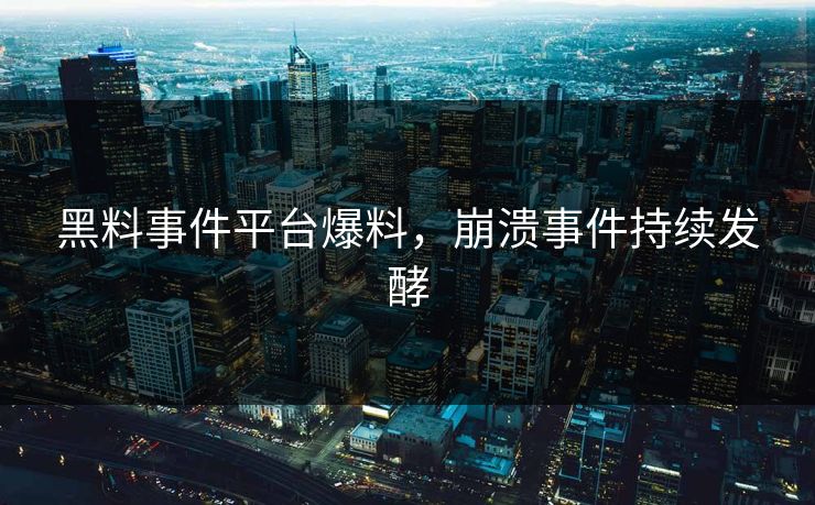黑料事件平台爆料，崩溃事件持续发酵