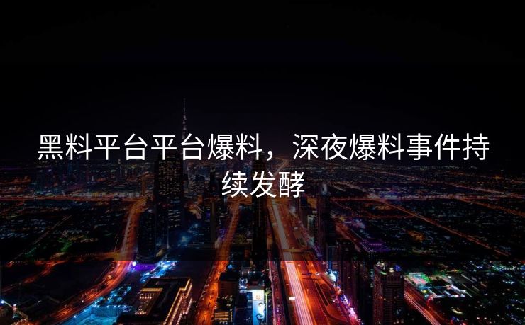 黑料平台平台爆料，深夜爆料事件持续发酵