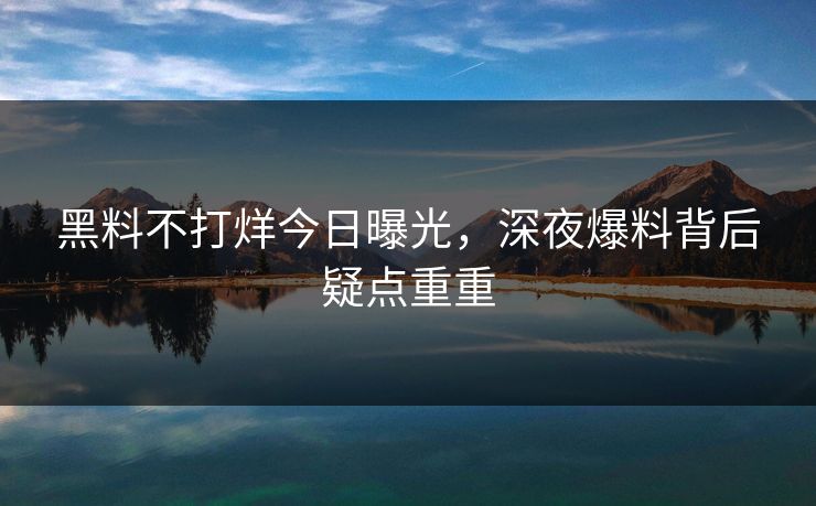 黑料不打烊今日曝光，深夜爆料背后疑点重重