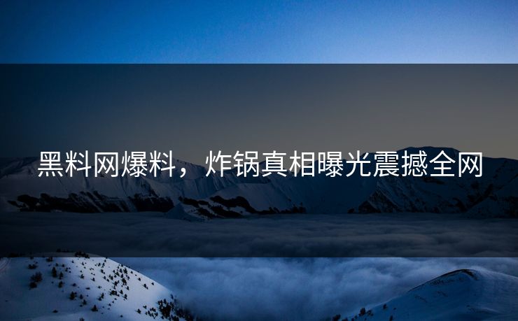 黑料网爆料，炸锅真相曝光震撼全网