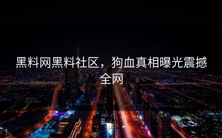 黑料网黑料社区，狗血真相曝光震撼全网