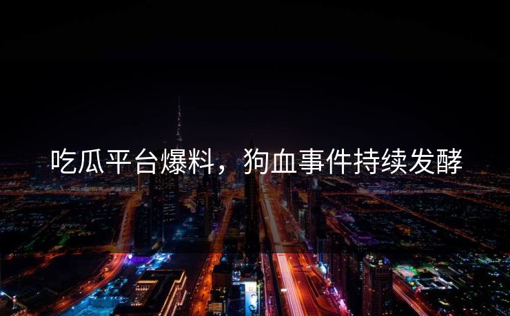 吃瓜平台爆料，狗血事件持续发酵