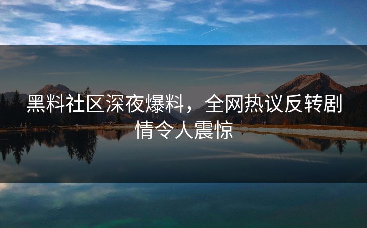 黑料社区深夜爆料，全网热议反转剧情令人震惊