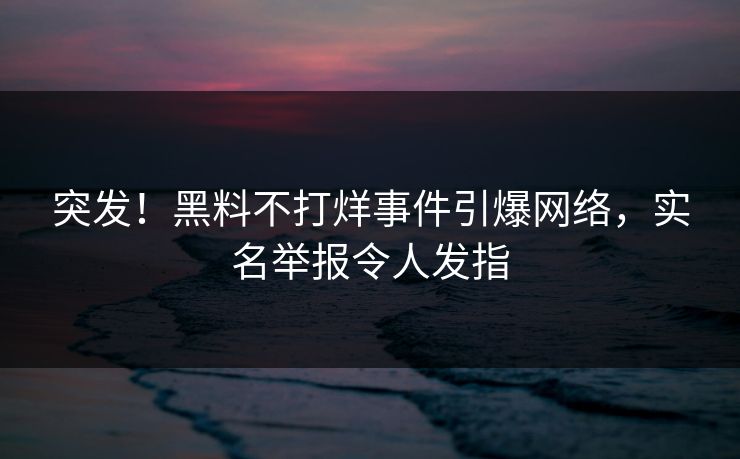 突发！黑料不打烊事件引爆网络，实名举报令人发指