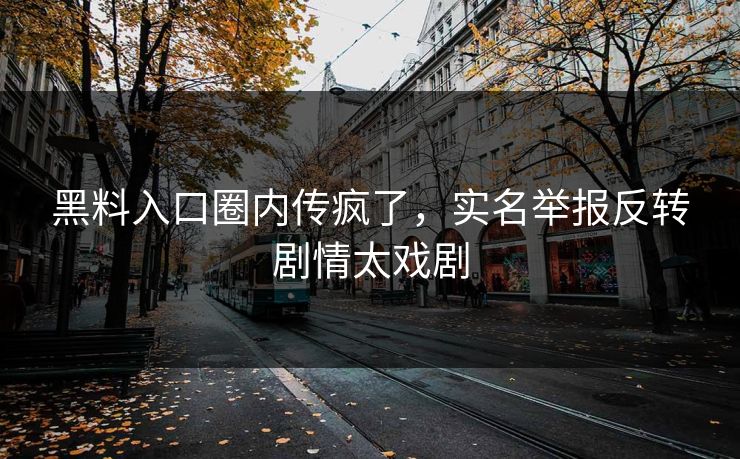 黑料入口圈内传疯了，实名举报反转剧情太戏剧