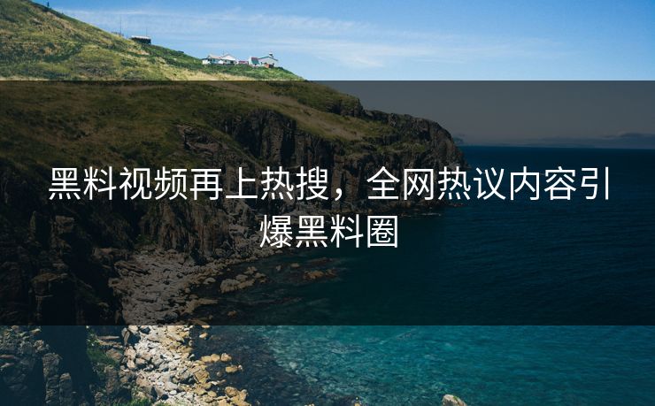 黑料视频再上热搜，全网热议内容引爆黑料圈