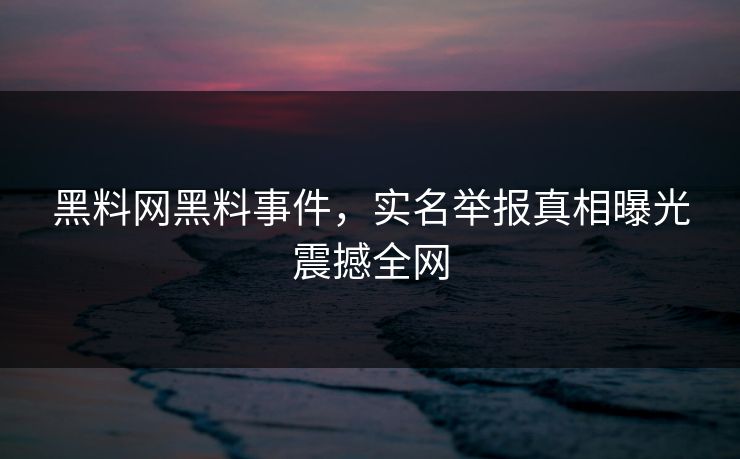 黑料网黑料事件，实名举报真相曝光震撼全网
