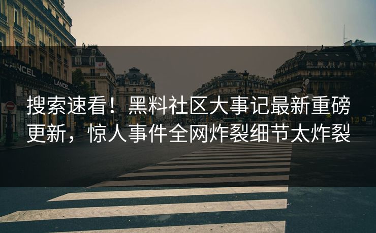 搜索速看！黑料社区大事记最新重磅更新，惊人事件全网炸裂细节太炸裂