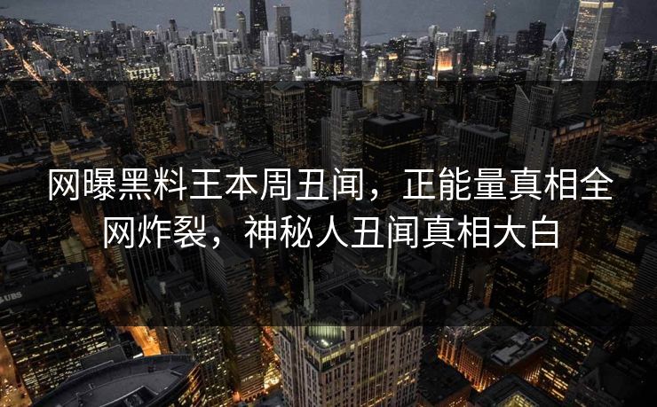 网曝黑料王本周丑闻，正能量真相全网炸裂，神秘人丑闻真相大白