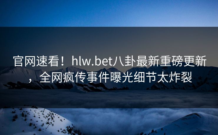 官网速看！hlw.bet八卦最新重磅更新，全网疯传事件曝光细节太炸裂