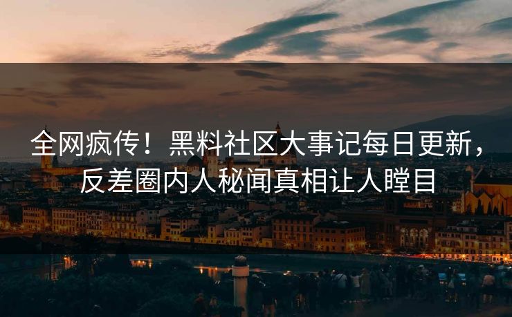 全网疯传！黑料社区大事记每日更新，反差圈内人秘闻真相让人瞠目