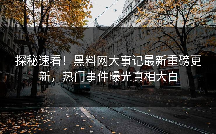 探秘速看！黑料网大事记最新重磅更新，热门事件曝光真相大白