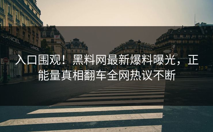 入口围观！黑料网最新爆料曝光，正能量真相翻车全网热议不断