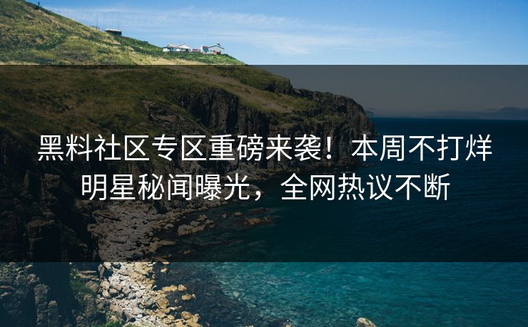 黑料社区专区重磅来袭！本周不打烊明星秘闻曝光，全网热议不断
