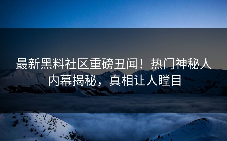 最新黑料社区重磅丑闻！热门神秘人内幕揭秘，真相让人瞠目