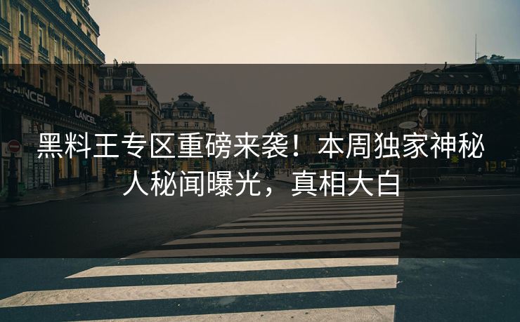 黑料王专区重磅来袭！本周独家神秘人秘闻曝光，真相大白