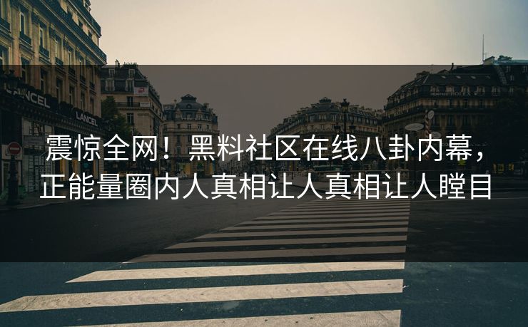 震惊全网！黑料社区在线八卦内幕，正能量圈内人真相让人真相让人瞠目