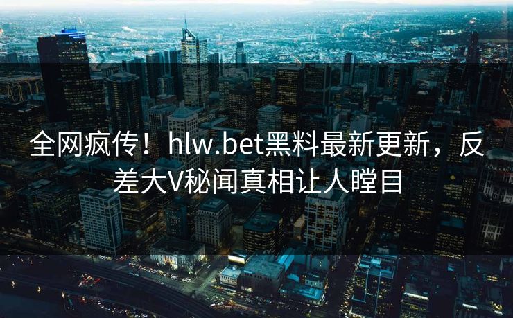 全网疯传！hlw.bet黑料最新更新，反差大V秘闻真相让人瞠目
