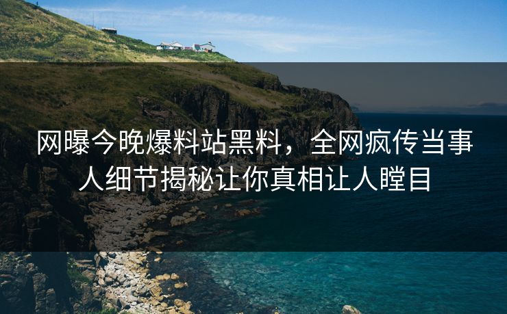 网曝今晚爆料站黑料，全网疯传当事人细节揭秘让你真相让人瞠目