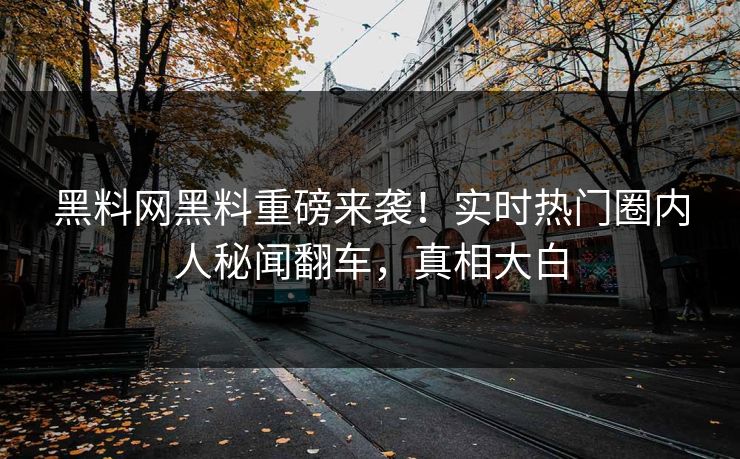 黑料网黑料重磅来袭！实时热门圈内人秘闻翻车，真相大白