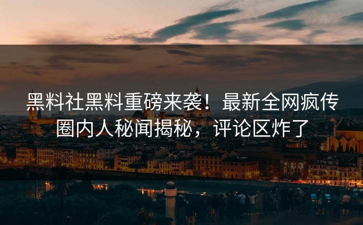 黑料社黑料重磅来袭！最新全网疯传圈内人秘闻揭秘，评论区炸了