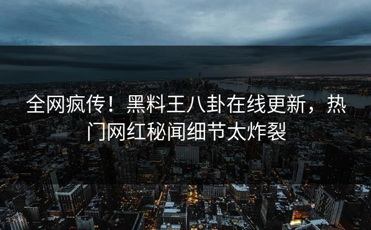 全网疯传！黑料王八卦在线更新，热门网红秘闻细节太炸裂