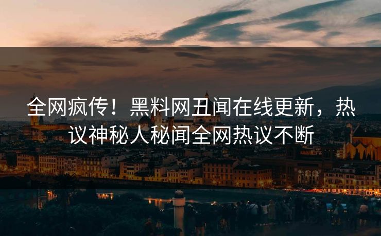 全网疯传！黑料网丑闻在线更新，热议神秘人秘闻全网热议不断