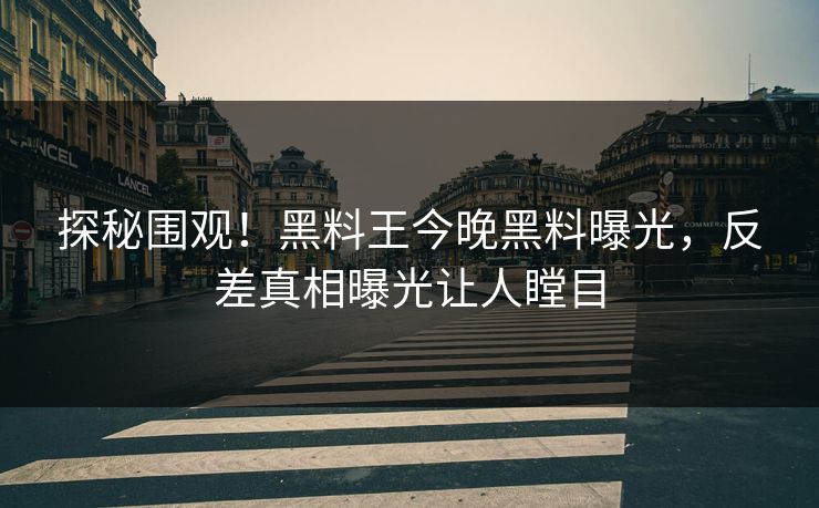 探秘围观！黑料王今晚黑料曝光，反差真相曝光让人瞠目
