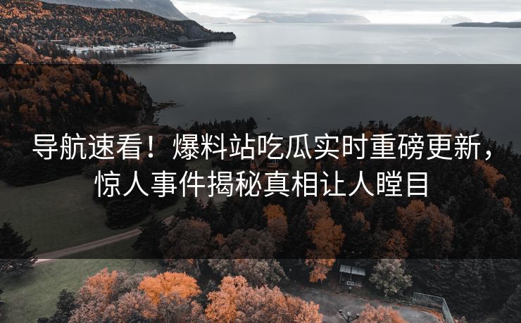 导航速看！爆料站吃瓜实时重磅更新，惊人事件揭秘真相让人瞠目