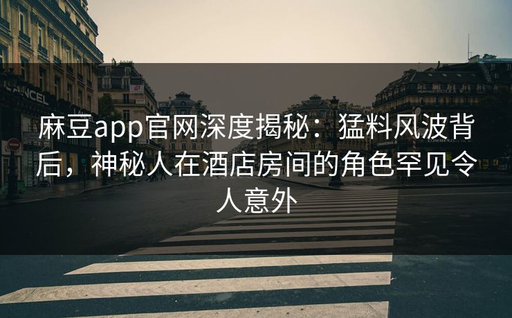 麻豆app官网深度揭秘：猛料风波背后，神秘人在酒店房间的角色罕见令人意外