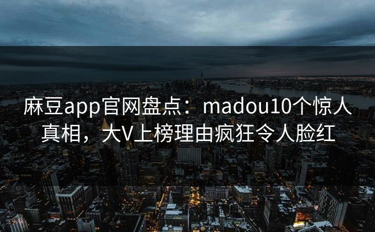 麻豆app官网盘点：madou10个惊人真相，大V上榜理由疯狂令人脸红
