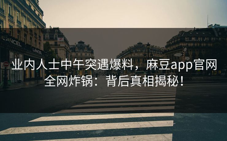 业内人士中午突遇爆料，麻豆app官网全网炸锅：背后真相揭秘！