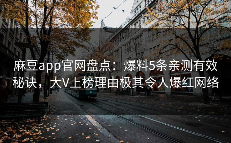 麻豆app官网盘点：爆料5条亲测有效秘诀，大V上榜理由极其令人爆红网络