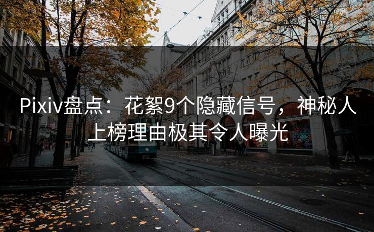 Pixiv盘点：花絮9个隐藏信号，神秘人上榜理由极其令人曝光