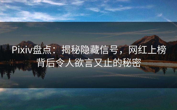 Pixiv盘点：揭秘隐藏信号，网红上榜背后令人欲言又止的秘密