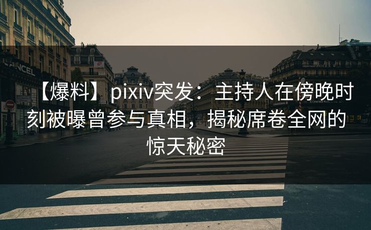 【爆料】pixiv突发：主持人在傍晚时刻被曝曾参与真相，揭秘席卷全网的惊天秘密