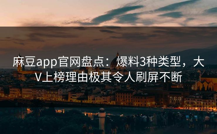 麻豆app官网盘点：爆料3种类型，大V上榜理由极其令人刷屏不断
