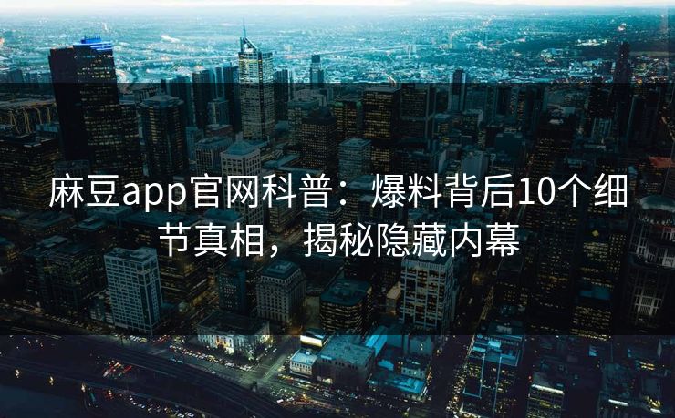 麻豆app官网科普：爆料背后10个细节真相，揭秘隐藏内幕