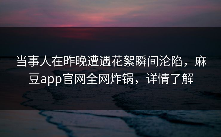 当事人在昨晚遭遇花絮瞬间沦陷，麻豆app官网全网炸锅，详情了解