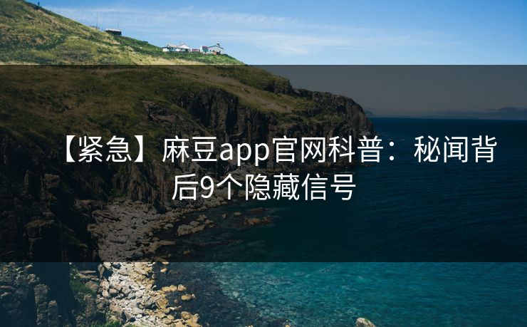 【紧急】麻豆app官网科普：秘闻背后9个隐藏信号