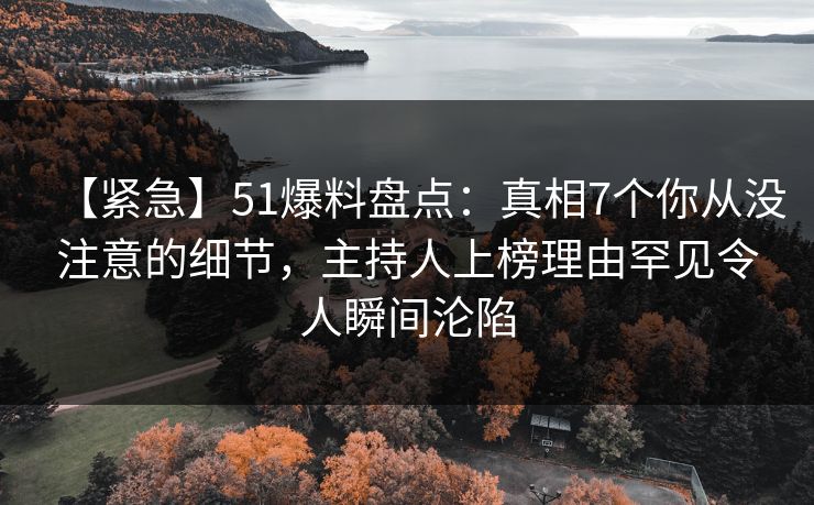 【紧急】51爆料盘点：真相7个你从没注意的细节，主持人上榜理由罕见令人瞬间沦陷