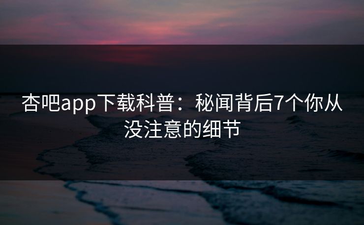 杏吧app下载科普：秘闻背后7个你从没注意的细节